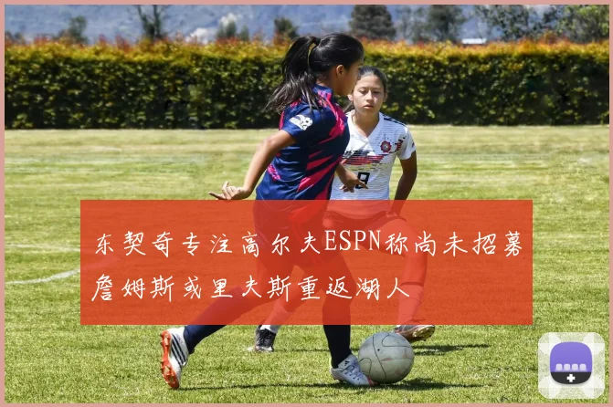 东契奇专注高尔夫ESPN称尚未招募詹姆斯或里夫斯重返湖人