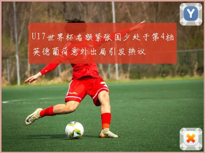U17世界杯名额紧张国少处于第4档英德葡荷意外出局引发热议