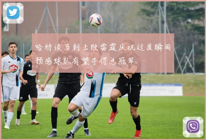 哈特谈马刺击败雷霆庆祝过度瞬间预感球队有望夺得总冠军