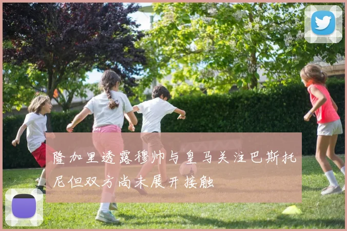 隆加里透露穆帅与皇马关注巴斯托尼但双方尚未展开接触