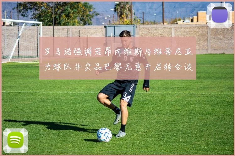 罗马诺强调若昂内维斯与维蒂尼亚为球队非卖品巴黎无意开启转会谈判