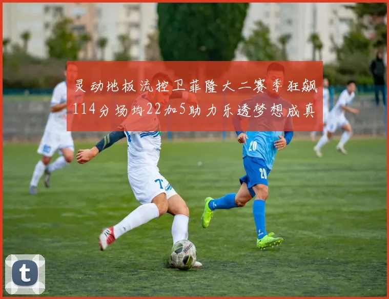 灵动地板流控卫菲隆大二赛季狂飙114分场均22加5助力乐透梦想成真