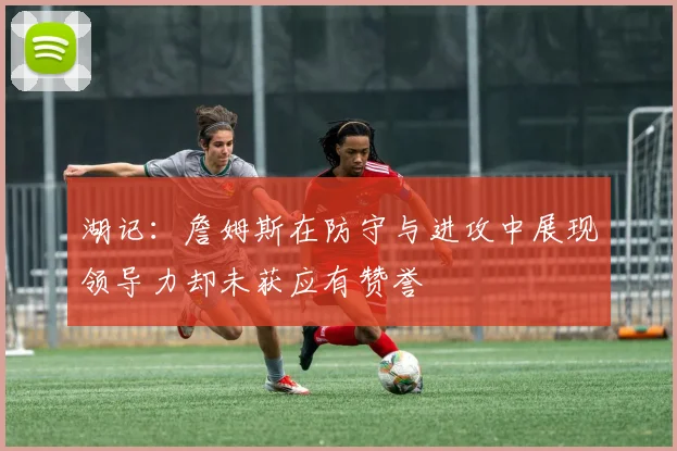 湖记：詹姆斯在防守与进攻中展现领导力却未获应有赞誉