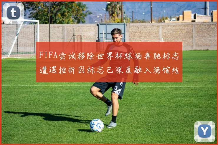 FIFA尝试移除世界杯球场奔驰标志遭遇挫折因标志已深度融入场馆结构