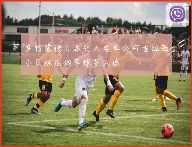 多特蒙德日本行大名单公布吉拉西小贝林厄姆等球星入选