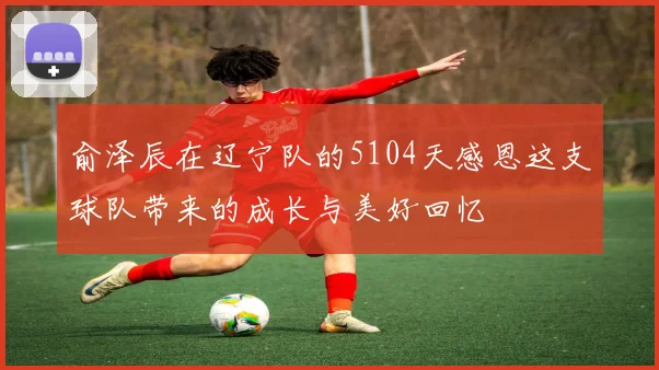 俞泽辰在辽宁队的5104天感恩这支球队带来的成长与美好回忆