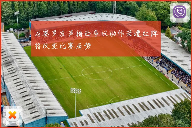 龙赛罗发声梅西争议动作若遭红牌将改变比赛局势