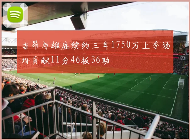 吉昂与雄鹿续约三年1750万上季场均贡献11分46板36助