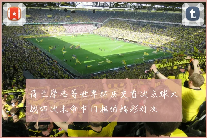 荷兰摩洛哥世界杯历史首次点球大战四次未命中门框的精彩对决