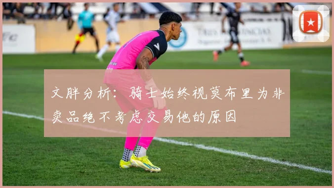 文胖分析：骑士始终视莫布里为非卖品绝不考虑交易他的原因