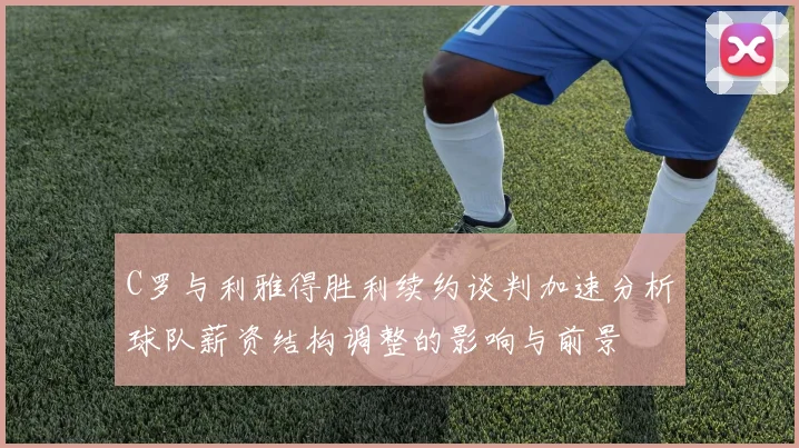 C罗与利雅得胜利续约谈判加速分析球队薪资结构调整的影响与前景