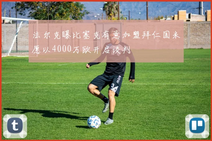 法尔克曝比塞克有意加盟拜仁国米愿以4000万欧开启谈判