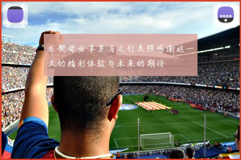 东契奇分享罗马之行美照感谢这一天的精彩体验与未来的期待
