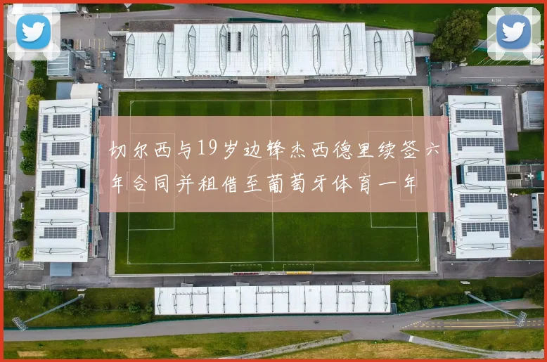 切尔西与19岁边锋杰西德里续签六年合同并租借至葡萄牙体育一年