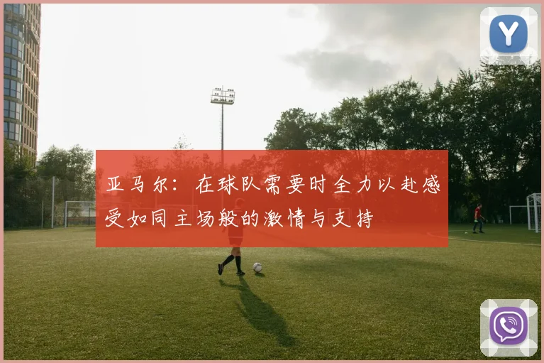 亚马尔：在球队需要时全力以赴感受如同主场般的激情与支持