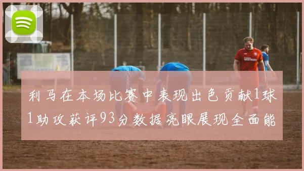 利马在本场比赛中表现出色贡献1球1助攻获评93分数据亮眼展现全面能力