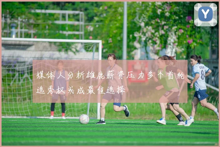 媒体人分析雄鹿薪资压力多个首轮选秀权或成最佳选择