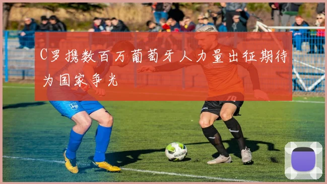 C罗携数百万葡萄牙人力量出征期待为国家争光