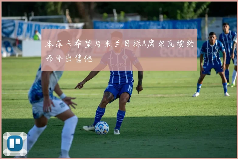 本菲卡希望与米兰目标A席尔瓦续约而非出售他