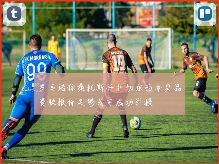 罗马诺称桑托斯并非切尔西非卖品曼联报价足够或可成功引援