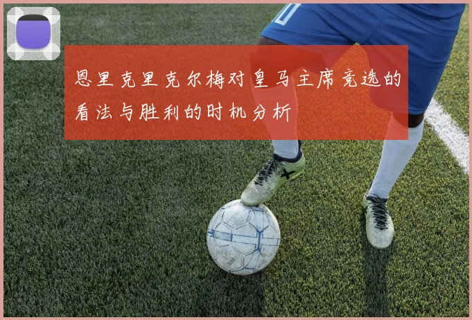 恩里克里克尔梅对皇马主席竞选的看法与胜利的时机分析