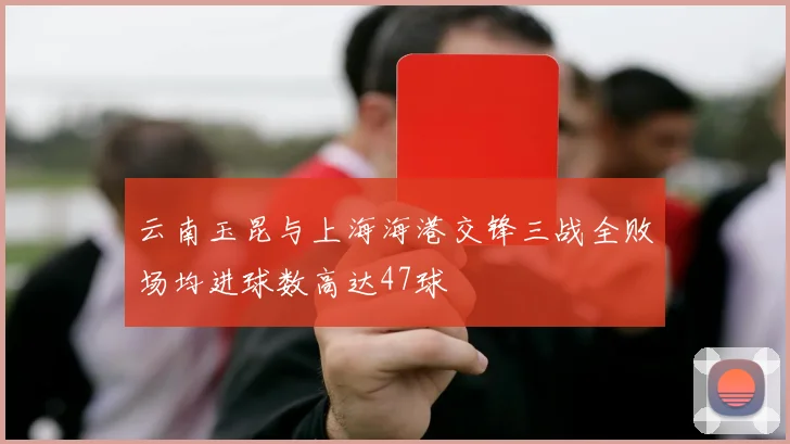 云南玉昆与上海海港交锋三战全败场均进球数高达47球