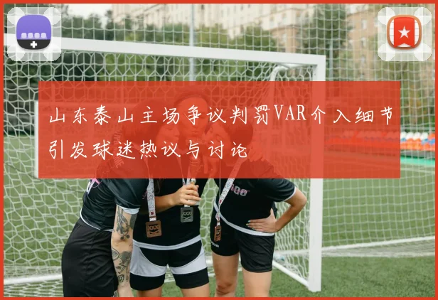 山东泰山主场争议判罚VAR介入细节引发球迷热议与讨论